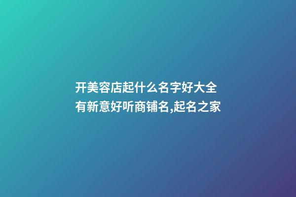 开美容店起什么名字好大全 有新意好听商铺名,起名之家-第1张-店铺起名-玄机派